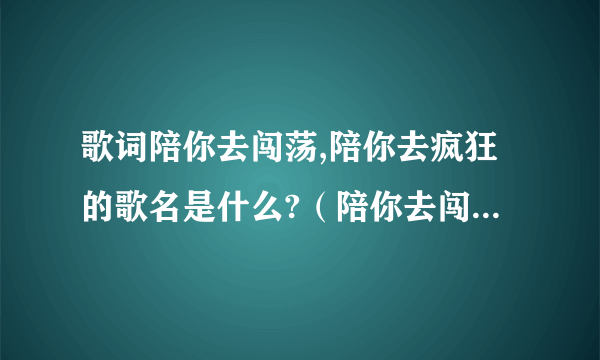 歌词陪你去闯荡,陪你去疯狂的歌名是什么?（陪你去闯荡陪你去疯狂是什么歌名）