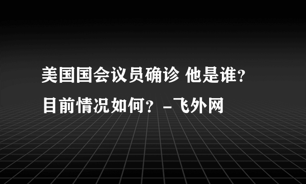 美国国会议员确诊 他是谁？目前情况如何？-飞外网