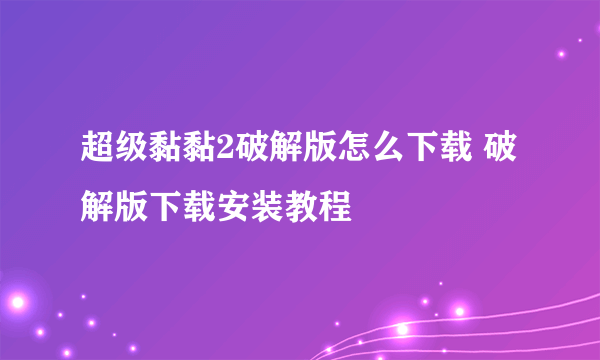 超级黏黏2破解版怎么下载 破解版下载安装教程