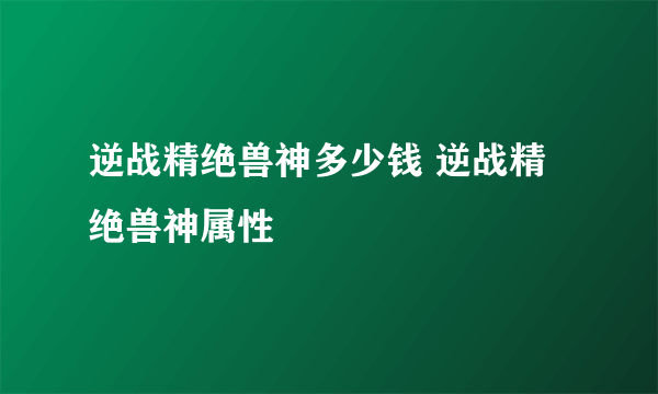 逆战精绝兽神多少钱 逆战精绝兽神属性