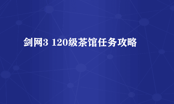 剑网3 120级茶馆任务攻略