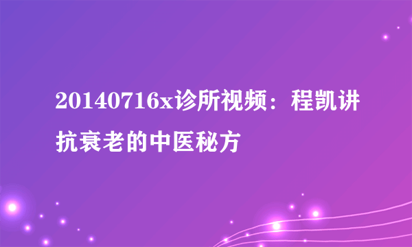 20140716x诊所视频：程凯讲抗衰老的中医秘方