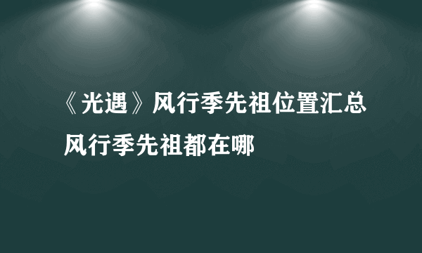 《光遇》风行季先祖位置汇总 风行季先祖都在哪