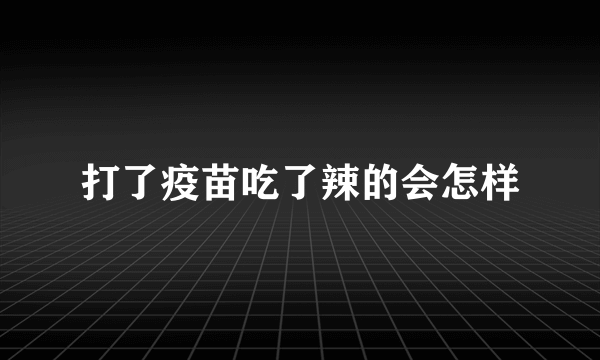 打了疫苗吃了辣的会怎样