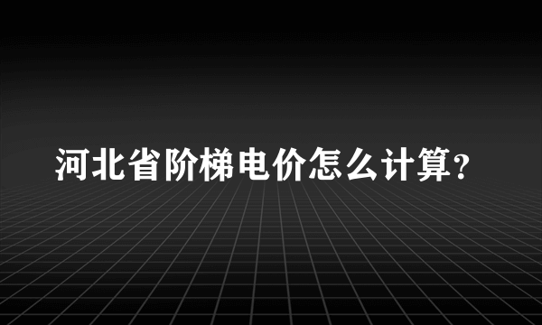 河北省阶梯电价怎么计算？