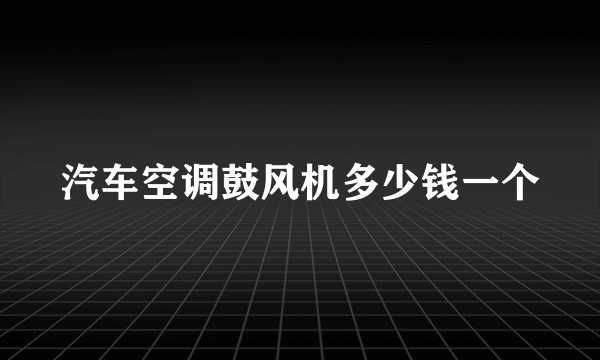 汽车空调鼓风机多少钱一个