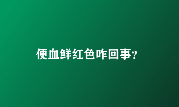 便血鲜红色咋回事？