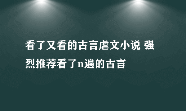 看了又看的古言虐文小说 强烈推荐看了n遍的古言