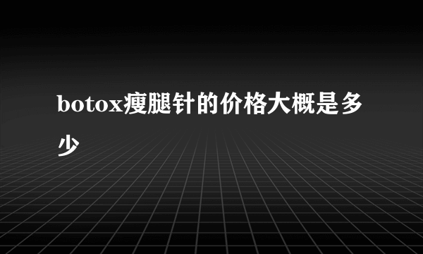 botox瘦腿针的价格大概是多少