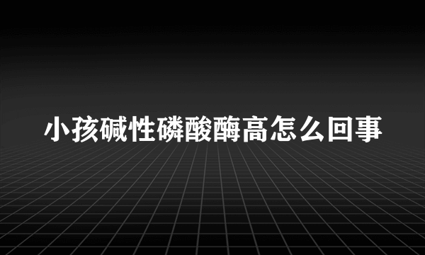 小孩碱性磷酸酶高怎么回事