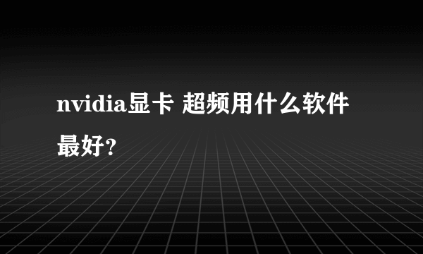 nvidia显卡 超频用什么软件最好？