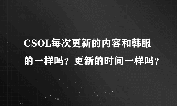 CSOL每次更新的内容和韩服的一样吗？更新的时间一样吗？