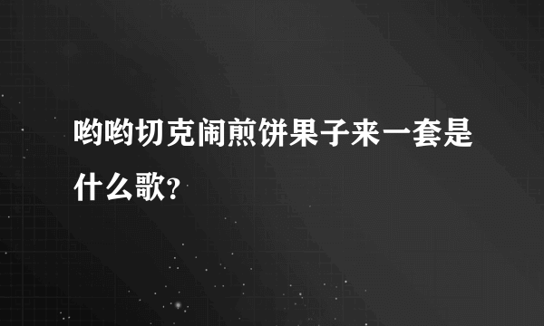 哟哟切克闹煎饼果子来一套是什么歌？