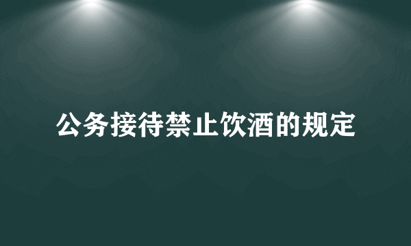 公务接待禁止饮酒的规定