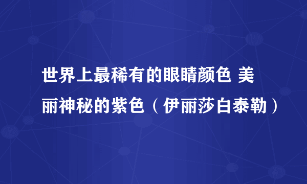 世界上最稀有的眼睛颜色 美丽神秘的紫色（伊丽莎白泰勒）