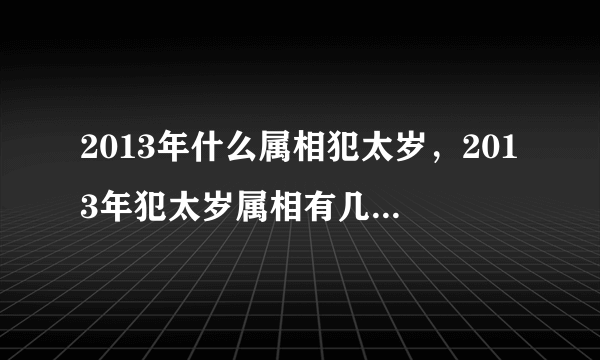 2013年什么属相犯太岁，2013年犯太岁属相有几个？2013年犯太岁