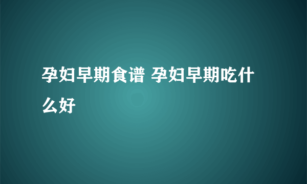 孕妇早期食谱 孕妇早期吃什么好