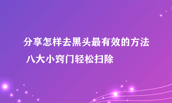 分享怎样去黑头最有效的方法 八大小窍门轻松扫除