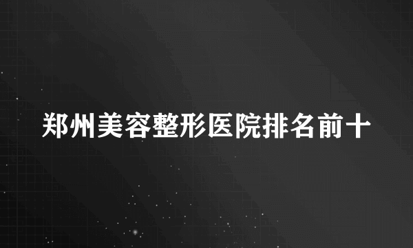 郑州美容整形医院排名前十