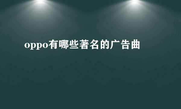 oppo有哪些著名的广告曲