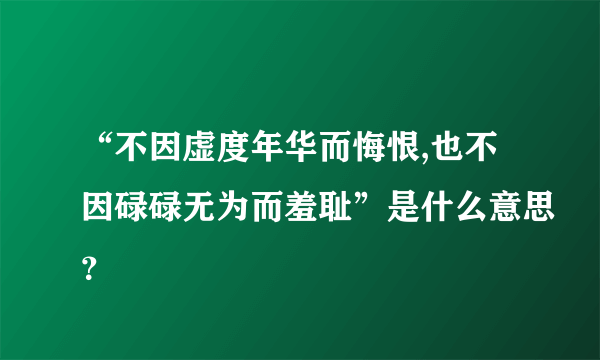 “不因虚度年华而悔恨,也不因碌碌无为而羞耻”是什么意思？