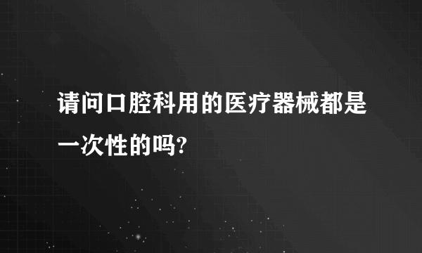 请问口腔科用的医疗器械都是一次性的吗?