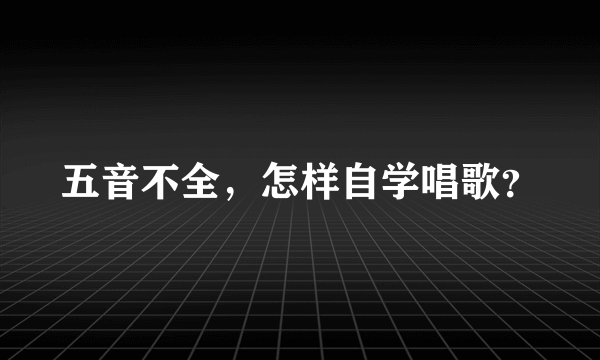 五音不全，怎样自学唱歌？