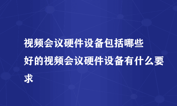 视频会议硬件设备包括哪些 好的视频会议硬件设备有什么要求