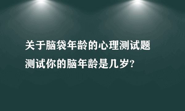 关于脑袋年龄的心理测试题 测试你的脑年龄是几岁?