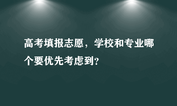 高考填报志愿，学校和专业哪个要优先考虑到？