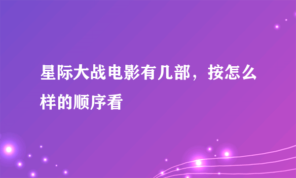 星际大战电影有几部，按怎么样的顺序看