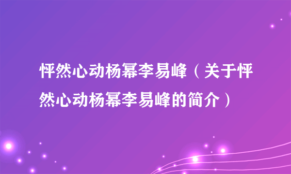 怦然心动杨幂李易峰（关于怦然心动杨幂李易峰的简介）