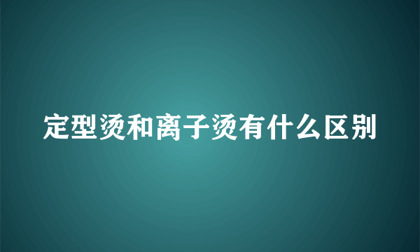 定型烫和离子烫有什么区别