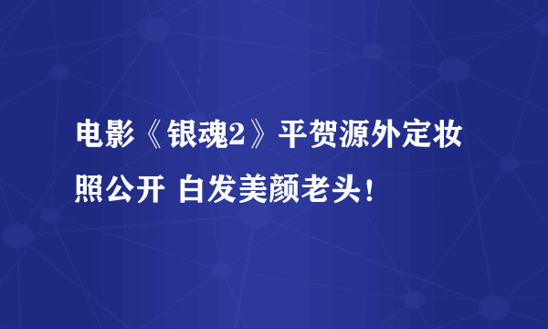 电影《银魂2》平贺源外定妆照公开 白发美颜老头！