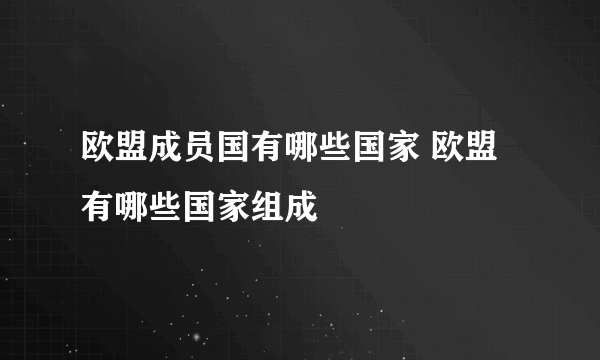 欧盟成员国有哪些国家 欧盟有哪些国家组成