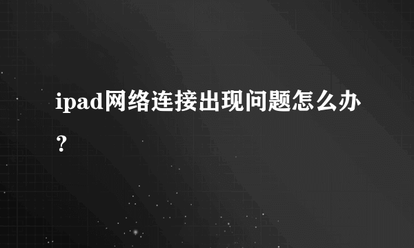 ipad网络连接出现问题怎么办？