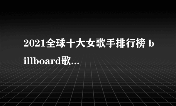 2021全球十大女歌手排行榜 billboard歌手排行榜top10 世界女歌手排名