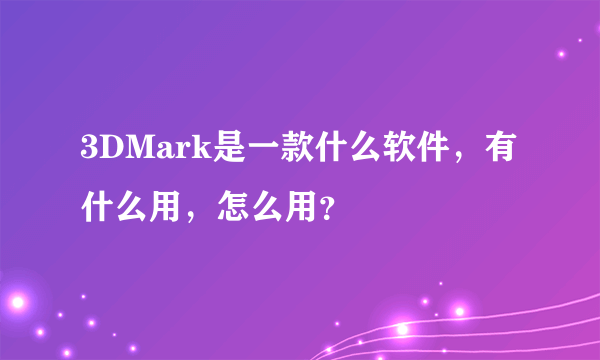 3DMark是一款什么软件，有什么用，怎么用？