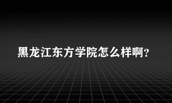 黑龙江东方学院怎么样啊？