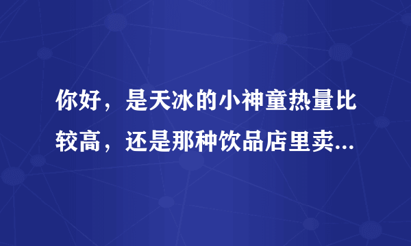 你好，是天冰的小神童热量比较高，还是那种饮品店里卖的两块钱的甜筒？