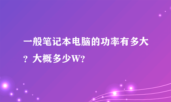 一般笔记本电脑的功率有多大？大概多少W？