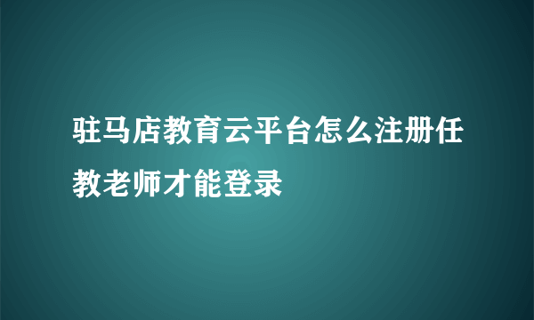 驻马店教育云平台怎么注册任教老师才能登录