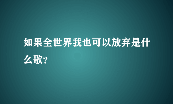 如果全世界我也可以放弃是什么歌？