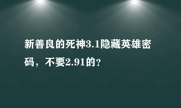 新善良的死神3.1隐藏英雄密码，不要2.91的？