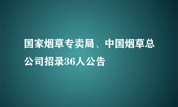 国家烟草专卖局、中国烟草总公司招录36人公告