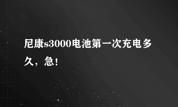 尼康s3000电池第一次充电多久，急！