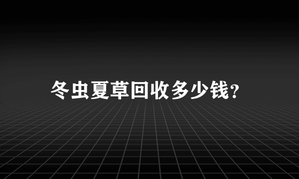 冬虫夏草回收多少钱？