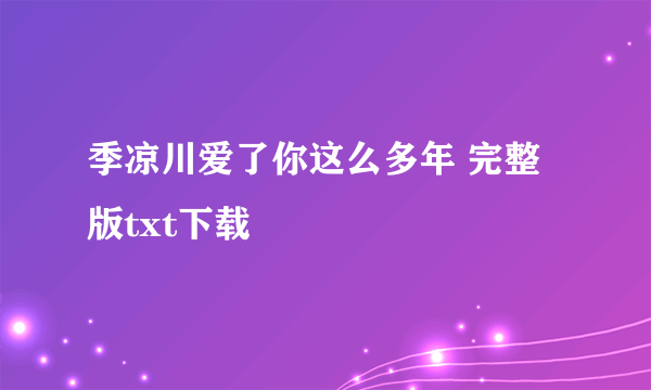 季凉川爱了你这么多年 完整版txt下载