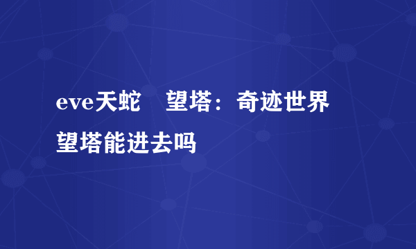 eve天蛇瞭望塔：奇迹世界瞭望塔能进去吗