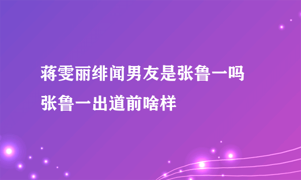 蒋雯丽绯闻男友是张鲁一吗 张鲁一出道前啥样